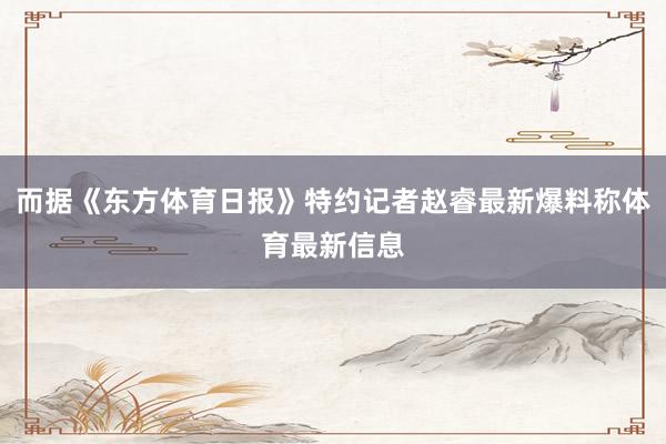 而据《东方体育日报》特约记者赵睿最新爆料称体育最新信息