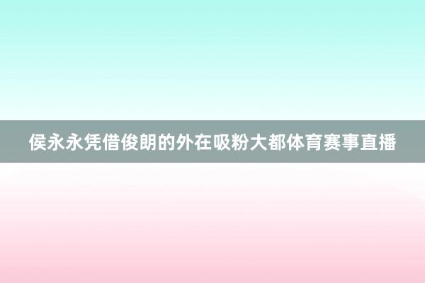 侯永永凭借俊朗的外在吸粉大都体育赛事直播