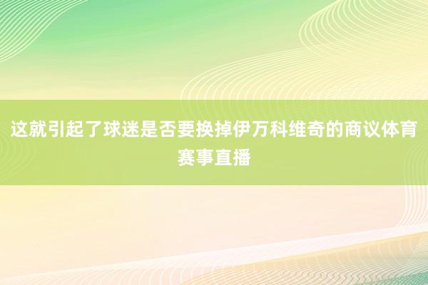 这就引起了球迷是否要换掉伊万科维奇的商议体育赛事直播