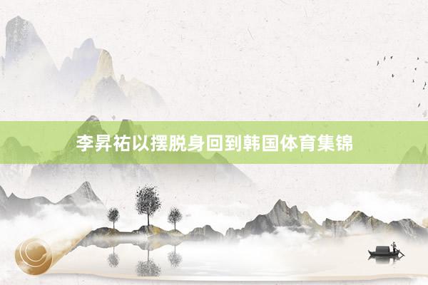 李昇祐以摆脱身回到韩国体育集锦