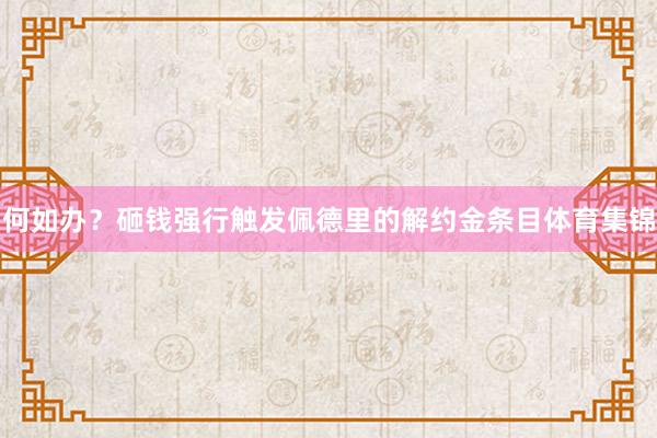 何如办？砸钱强行触发佩德里的解约金条目体育集锦