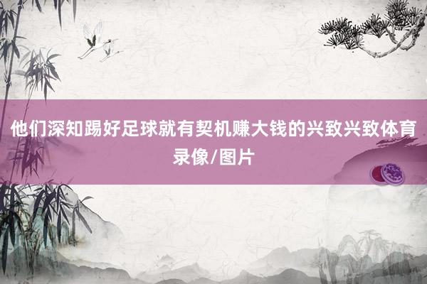 他们深知踢好足球就有契机赚大钱的兴致兴致体育录像/图片