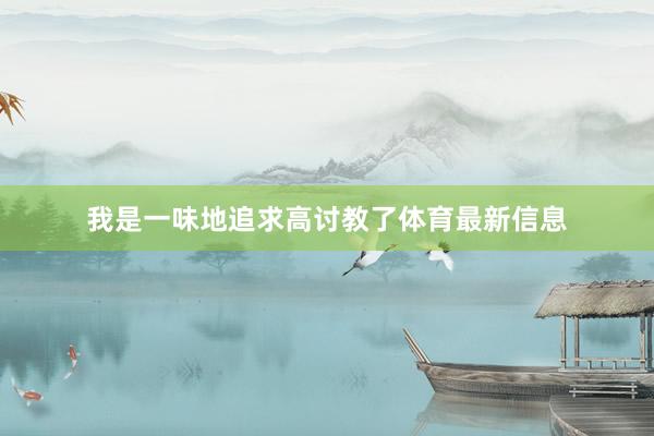 我是一味地追求高讨教了体育最新信息