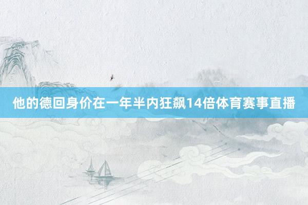 他的德回身价在一年半内狂飙14倍体育赛事直播