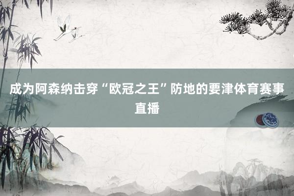 成为阿森纳击穿“欧冠之王”防地的要津体育赛事直播