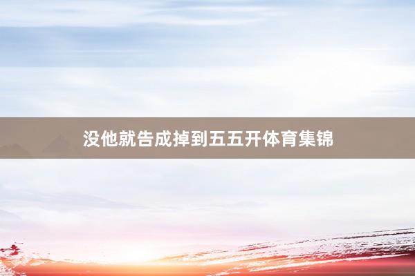 没他就告成掉到五五开体育集锦