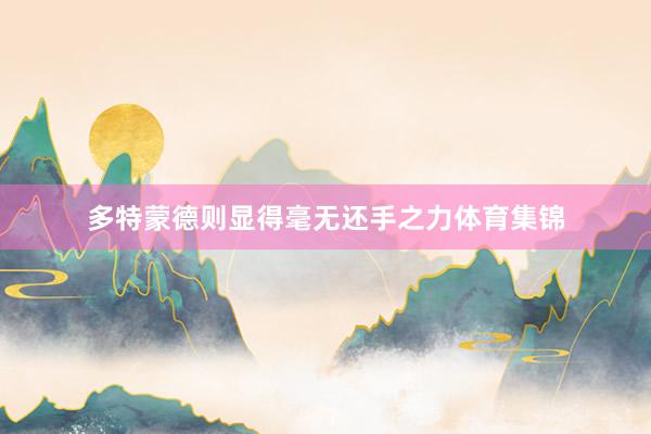 多特蒙德则显得毫无还手之力体育集锦