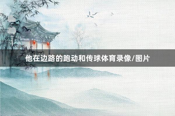 他在边路的跑动和传球体育录像/图片