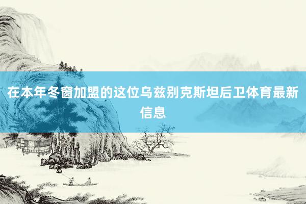 在本年冬窗加盟的这位乌兹别克斯坦后卫体育最新信息