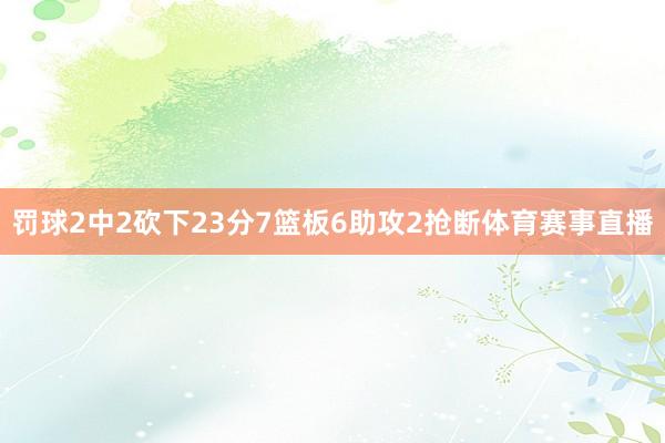 罚球2中2砍下23分7篮板6助攻2抢断体育赛事直播