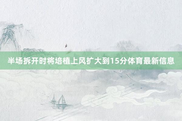 半场拆开时将培植上风扩大到15分体育最新信息