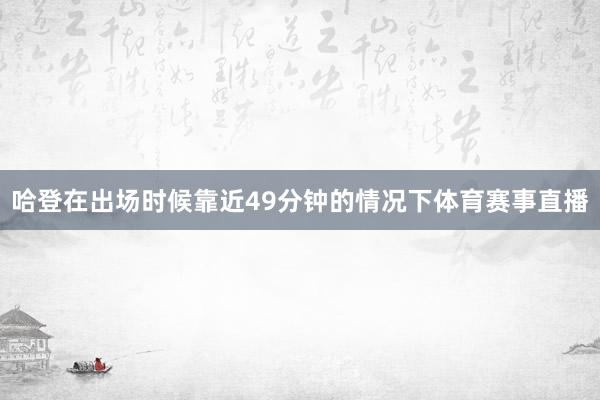 哈登在出场时候靠近49分钟的情况下体育赛事直播