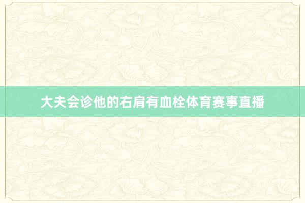 大夫会诊他的右肩有血栓体育赛事直播
