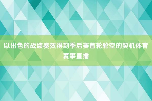 以出色的战绩奏效得到季后赛首轮轮空的契机体育赛事直播