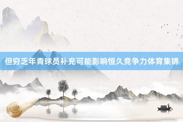 但穷乏年青球员补充可能影响恒久竞争力体育集锦