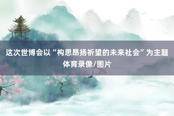 这次世博会以“构思昂扬祈望的未来社会”为主题体育录像/图片