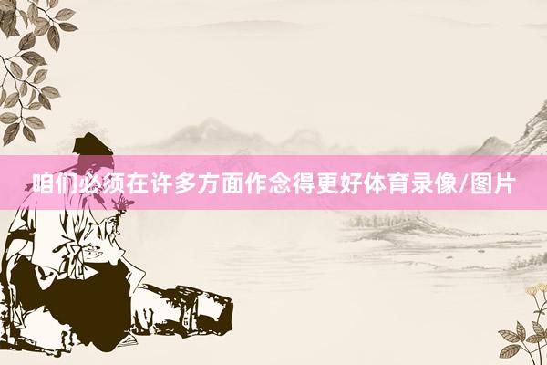 咱们必须在许多方面作念得更好体育录像/图片