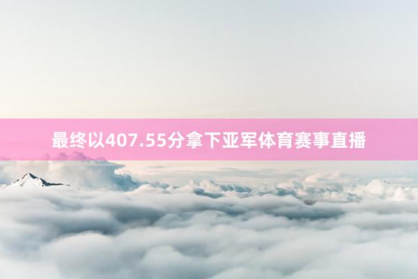 最终以407.55分拿下亚军体育赛事直播