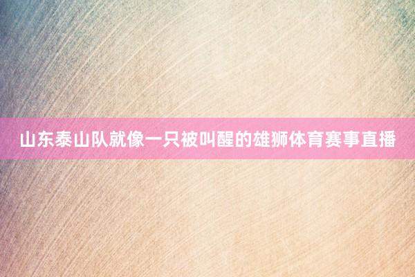 山东泰山队就像一只被叫醒的雄狮体育赛事直播