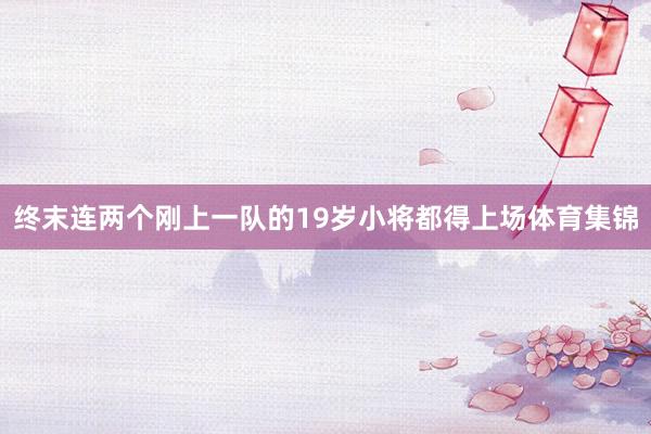 终末连两个刚上一队的19岁小将都得上场体育集锦