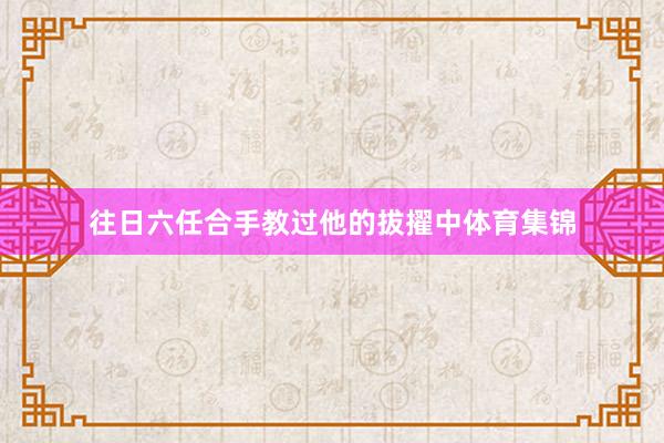 往日六任合手教过他的拔擢中体育集锦