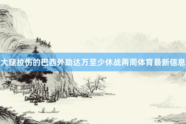 大腿拉伤的巴西外助达万至少休战两周体育最新信息