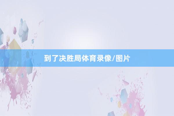 到了决胜局体育录像/图片