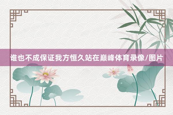 谁也不成保证我方恒久站在巅峰体育录像/图片