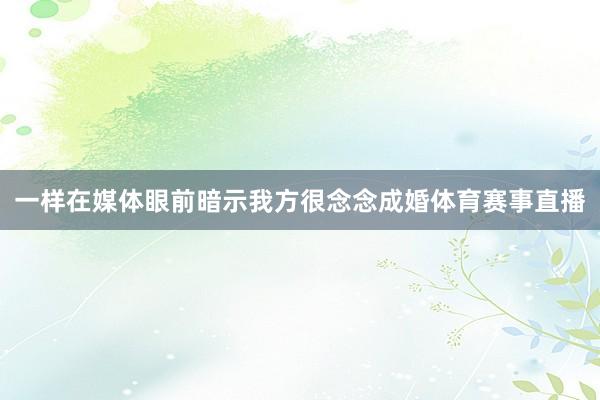 一样在媒体眼前暗示我方很念念成婚体育赛事直播