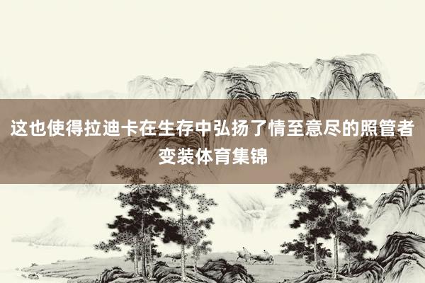 这也使得拉迪卡在生存中弘扬了情至意尽的照管者变装体育集锦