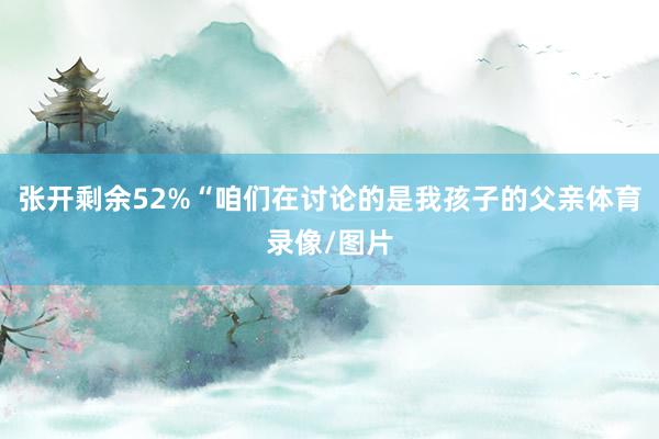 张开剩余52%“咱们在讨论的是我孩子的父亲体育录像/图片