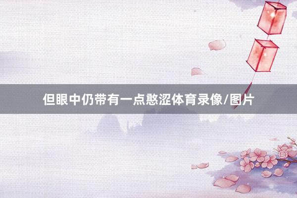 但眼中仍带有一点憨涩体育录像/图片