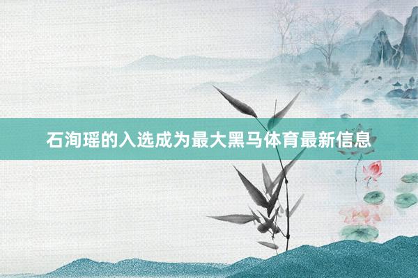 石洵瑶的入选成为最大黑马体育最新信息