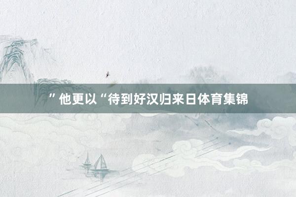 ”他更以“待到好汉归来日体育集锦