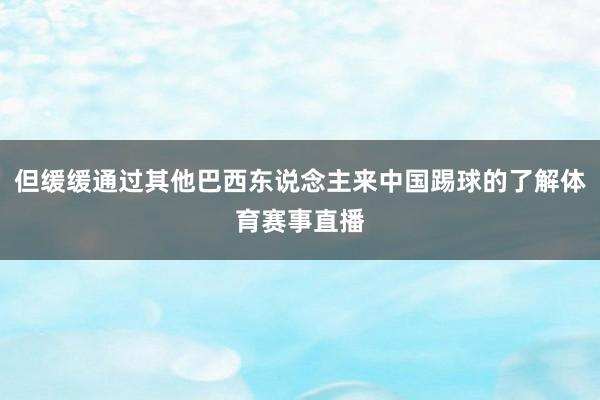 但缓缓通过其他巴西东说念主来中国踢球的了解体育赛事直播