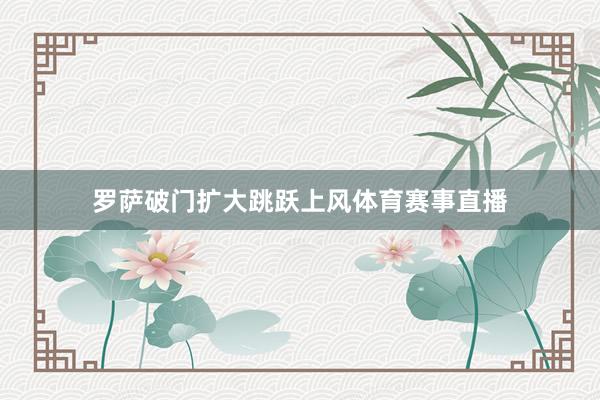 罗萨破门扩大跳跃上风体育赛事直播