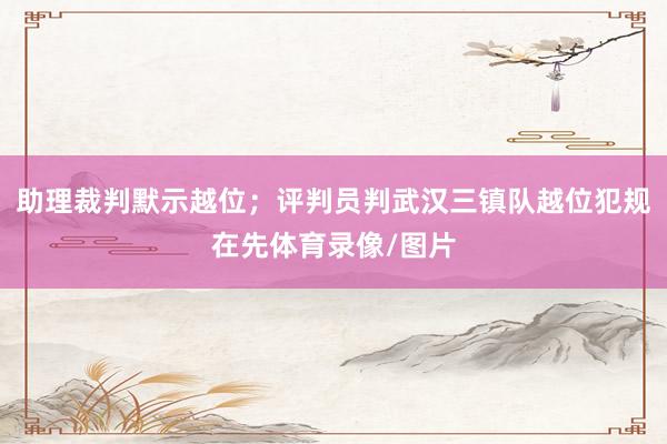 助理裁判默示越位；评判员判武汉三镇队越位犯规在先体育录像/图片