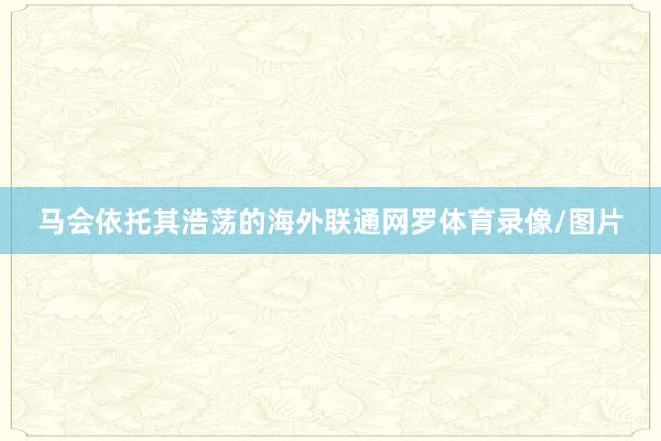 马会依托其浩荡的海外联通网罗体育录像/图片