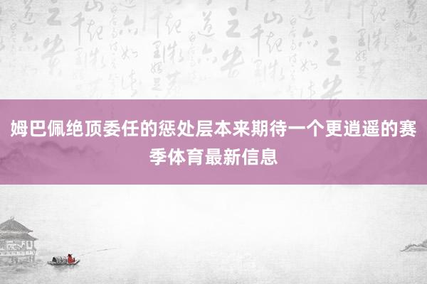 姆巴佩绝顶委任的惩处层本来期待一个更逍遥的赛季体育最新信息