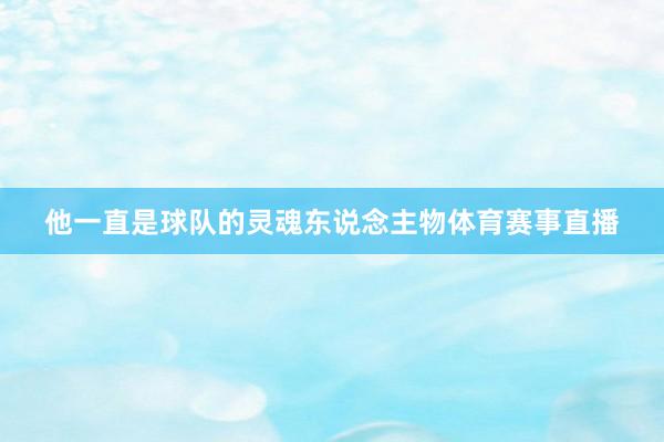 他一直是球队的灵魂东说念主物体育赛事直播