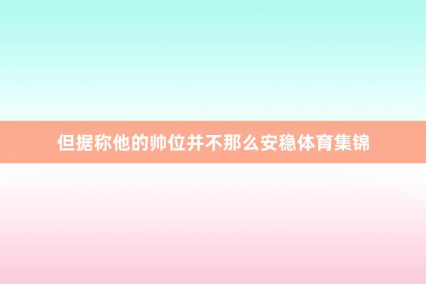 但据称他的帅位并不那么安稳体育集锦