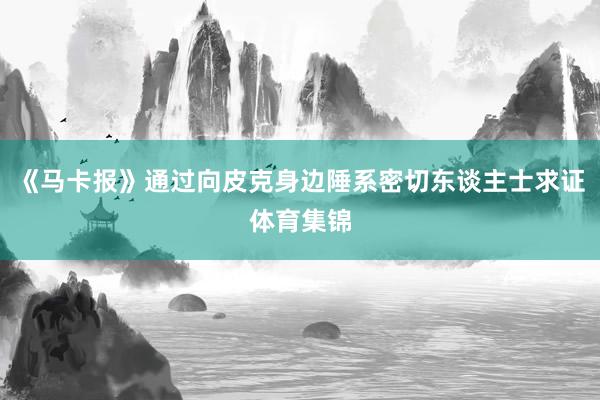 《马卡报》通过向皮克身边陲系密切东谈主士求证体育集锦