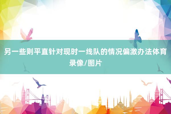 另一些则平直针对现时一线队的情况偏激办法体育录像/图片