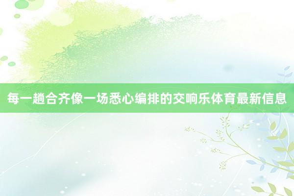 每一趟合齐像一场悉心编排的交响乐体育最新信息
