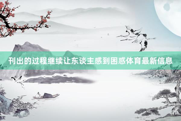 刊出的过程继续让东谈主感到困惑体育最新信息