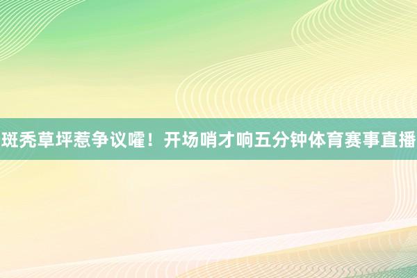 斑秃草坪惹争议嚯！开场哨才响五分钟体育赛事直播