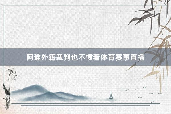 阿谁外籍裁判也不惯着体育赛事直播