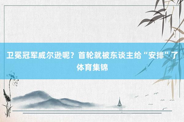 卫冕冠军威尔逊呢？首轮就被东谈主给“安排”了体育集锦