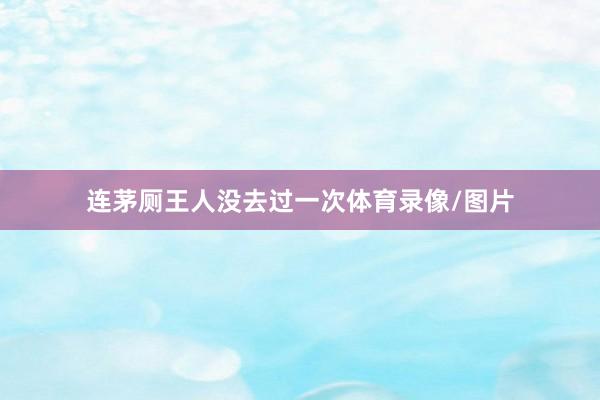 连茅厕王人没去过一次体育录像/图片