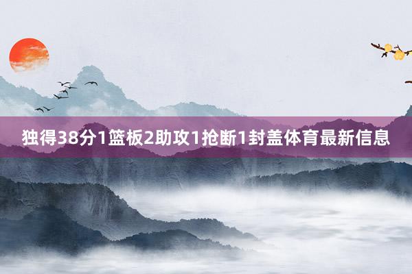 独得38分1篮板2助攻1抢断1封盖体育最新信息